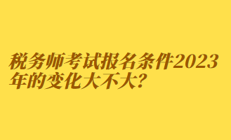 稅務(wù)師考試報(bào)名條件2023年的變化