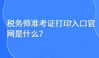 稅務(wù)師準(zhǔn)考證打印入口官網(wǎng)是什么？