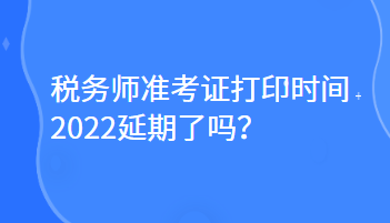 稅務(wù)師準(zhǔn)考證打印時(shí)間2022延期了嗎？