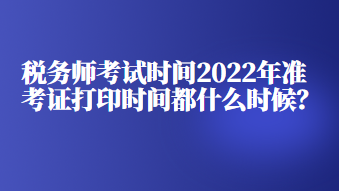 稅務(wù)師考試時(shí)間2022年準(zhǔn)考證打印時(shí)間都什么時(shí)候？