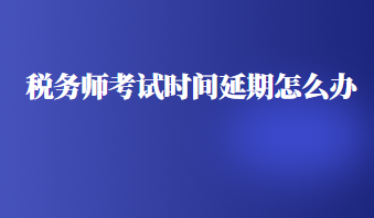 稅務(wù)師考試時間延期怎么辦