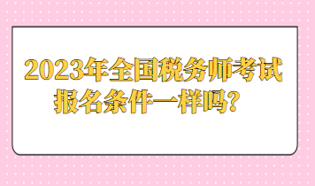 2023年全國(guó)稅務(wù)師考試報(bào)名條件一樣嗎？