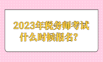 2023年稅務(wù)師考試什么時候報名？