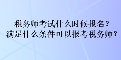 稅務(wù)師考試什么時(shí)候報(bào)名？滿足什么條件可以報(bào)考稅務(wù)師？