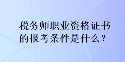 稅務(wù)師職業(yè)資格證書(shū)的報(bào)考條件是什么？