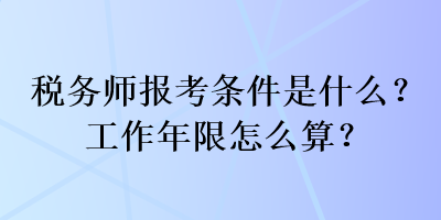 稅務(wù)師報(bào)考條件是什么？工作年限怎么算？