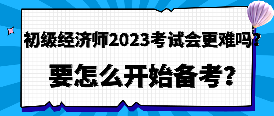 初級經濟師2023年考試會更難嗎？要怎么開始備考？