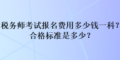 稅務(wù)師考試報名費(fèi)用多少錢一科？合格標(biāo)準(zhǔn)是多少？