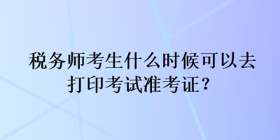 稅務(wù)師考生什么時候可以去打印考試準(zhǔn)考證？