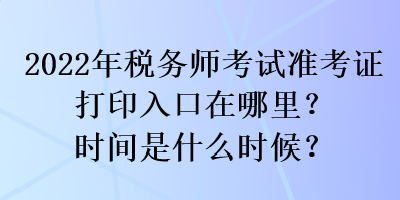 2022年稅務(wù)師考試準(zhǔn)考證打印入口在哪里？時(shí)間是什么時(shí)候？