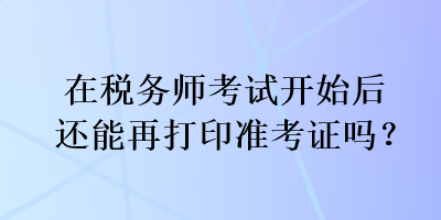 在稅務(wù)師考試開始后還能再打印準考證嗎？