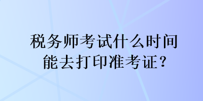 稅務師考試什么時間能去打印準考證？