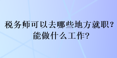 稅務(wù)師可以去哪些地方就職？能做什么工作？