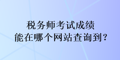 稅務(wù)師考試成績能在哪個網(wǎng)站查詢到？