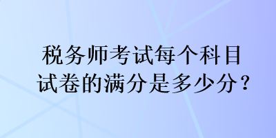 稅務(wù)師考試每個科目試卷的滿分是多少分？