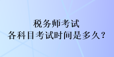 稅務(wù)師考試各科目考試時間是多久？