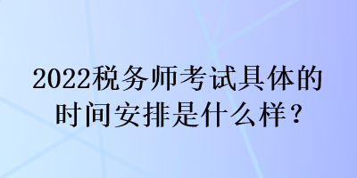 2022稅務(wù)師考試具體的時(shí)間安排是什么樣？