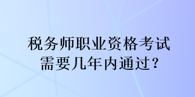 稅務師職業(yè)資格考試需要幾年內通過？