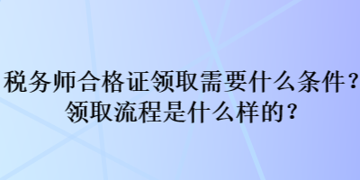 稅務(wù)師合格證領(lǐng)取需要什么條件？領(lǐng)取流程是什么樣的？