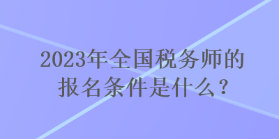 2023年全國(guó)稅務(wù)師的報(bào)名條件是什么？