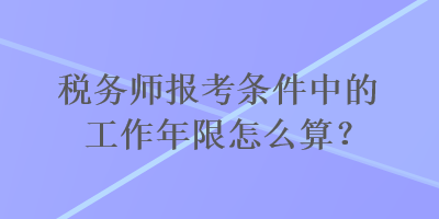 稅務(wù)師報考條件中的工作年限怎么算？