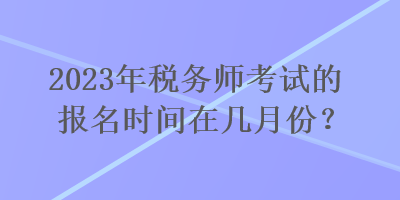 2023年稅務(wù)師考試的報(bào)名時(shí)間在幾月份？