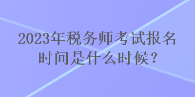 2023年稅務(wù)師考試報(bào)名時(shí)間是什么時(shí)候？