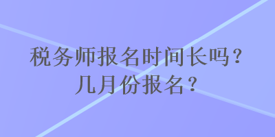 稅務(wù)師報名時間長嗎？幾月份報名？