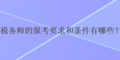 稅務(wù)師的報考要求和條件有哪些？