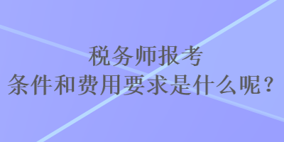 稅務(wù)師報(bào)考條件和費(fèi)用要求是什么呢？