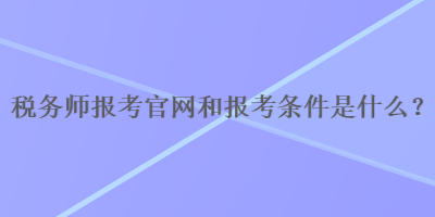 稅務師報考官網(wǎng)和報考條件是什么？