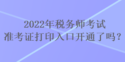 2022年稅務(wù)師考試準(zhǔn)考證打印入口開通了嗎？