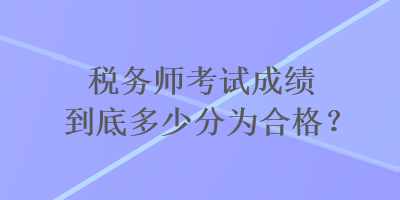 稅務(wù)師考試成績(jī)到底多少分為合格？