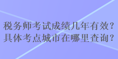 稅務(wù)師考試成績幾年有效？具體考點城市在哪里查詢？