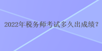 2022年稅務(wù)師考試多久出成績？