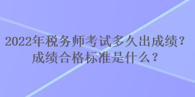 2022年稅務(wù)師考試多久出成績？成績合格標(biāo)準(zhǔn)是什么？