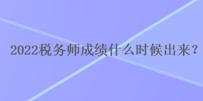 2022稅務(wù)師成績(jī)什么時(shí)候出來(lái)？