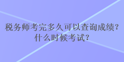 稅務(wù)師考完多久可以查詢成績？什么時候考試？