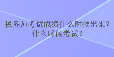 稅務(wù)師考試成績(jī)什么時(shí)候出來？什么時(shí)候考試？