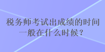 稅務(wù)師考試出成績(jī)的時(shí)間一般在什么時(shí)候？