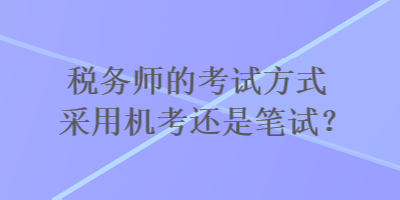 稅務師的考試方式采用機考還是筆試？