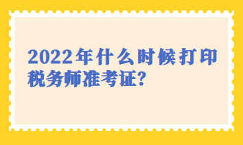 2022年什么時候打印稅務(wù)師準(zhǔn)考證？