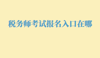 稅務(wù)師考試報(bào)名入口在哪？幾月份報(bào)名呢？