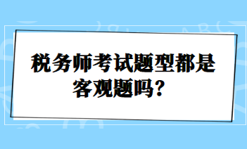 稅務(wù)師考試題型都是客觀題嗎？