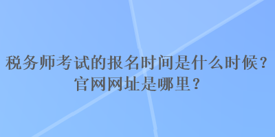 稅務(wù)師考試的報(bào)名時(shí)間是什么時(shí)候？官網(wǎng)網(wǎng)址是哪里？