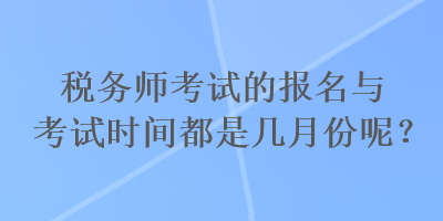 稅務(wù)師考試的報名與考試時間都是幾月份呢？