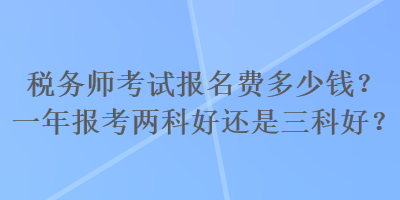 稅務(wù)師考試報(bào)名費(fèi)多少錢？一年報(bào)考兩科好還是三科好？