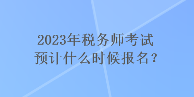 2023年稅務(wù)師考試預(yù)計(jì)什么時候報名？