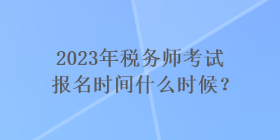 2023年稅務(wù)師考試報(bào)名時(shí)間什么時(shí)候？