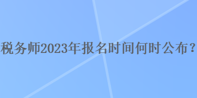 稅務(wù)師2023年報名時間何時公布？